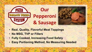 • Real, Quality, Flavorful Meat Toppings
• No MSG, TVP or Fillers
• Fully Cooked, Increasing Food Safety
• Easy Portioning Method, No Measuring Needed
Our
Pepperoni
& Sausage
 