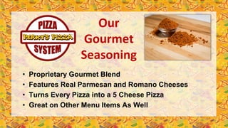 Our
Gourmet
Seasoning
• Proprietary Gourmet Blend
• Features Real Parmesan and Romano Cheeses
• Turns Every Pizza into a 5 Cheese Pizza
• Great on Other Menu Items As Well
 