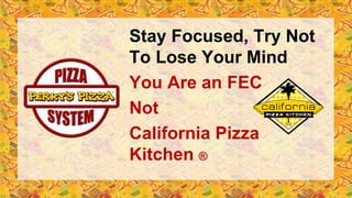 Stay Focused, Try Not
To Lose Your Mind
You Are an FEC
Not
California Pizza
Kitchen ®
 