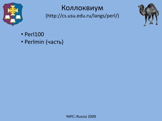 Коллоквиум
         (http://cs.usu.edu.ru/langs/perl/)


• Perl100
• Perlmin (часть)




                    YAPC::Russia ...