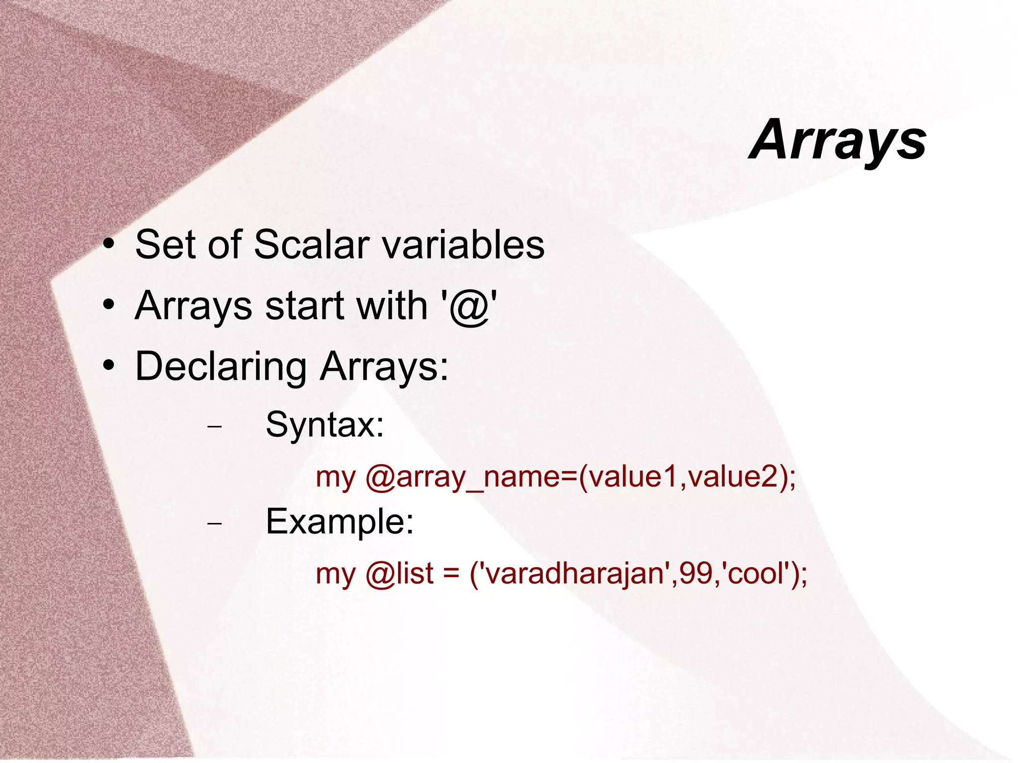Arrays
   Set of Scalar variables
   Arrays start with '@'
   Declaring Arrays:
        −   Syntax:
              my @array_name=(value1,value2);
        −   Example:
              my @list = ('varadharajan',99,'cool');
 