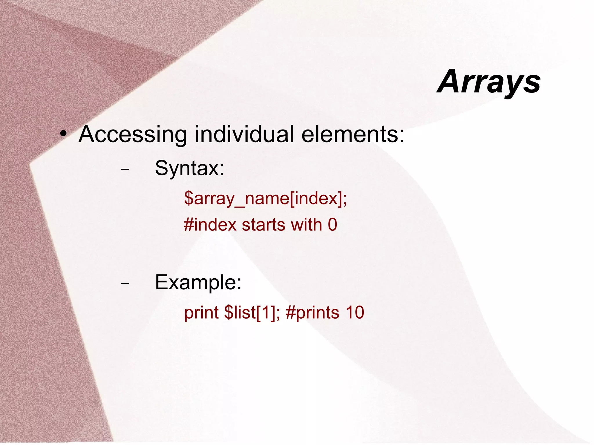 Arrays
   Accessing individual elements:
       −   Syntax:
             $array_name[index];
             #index starts with 0


       −   Example:
             print $list[1]; #prints 10
 