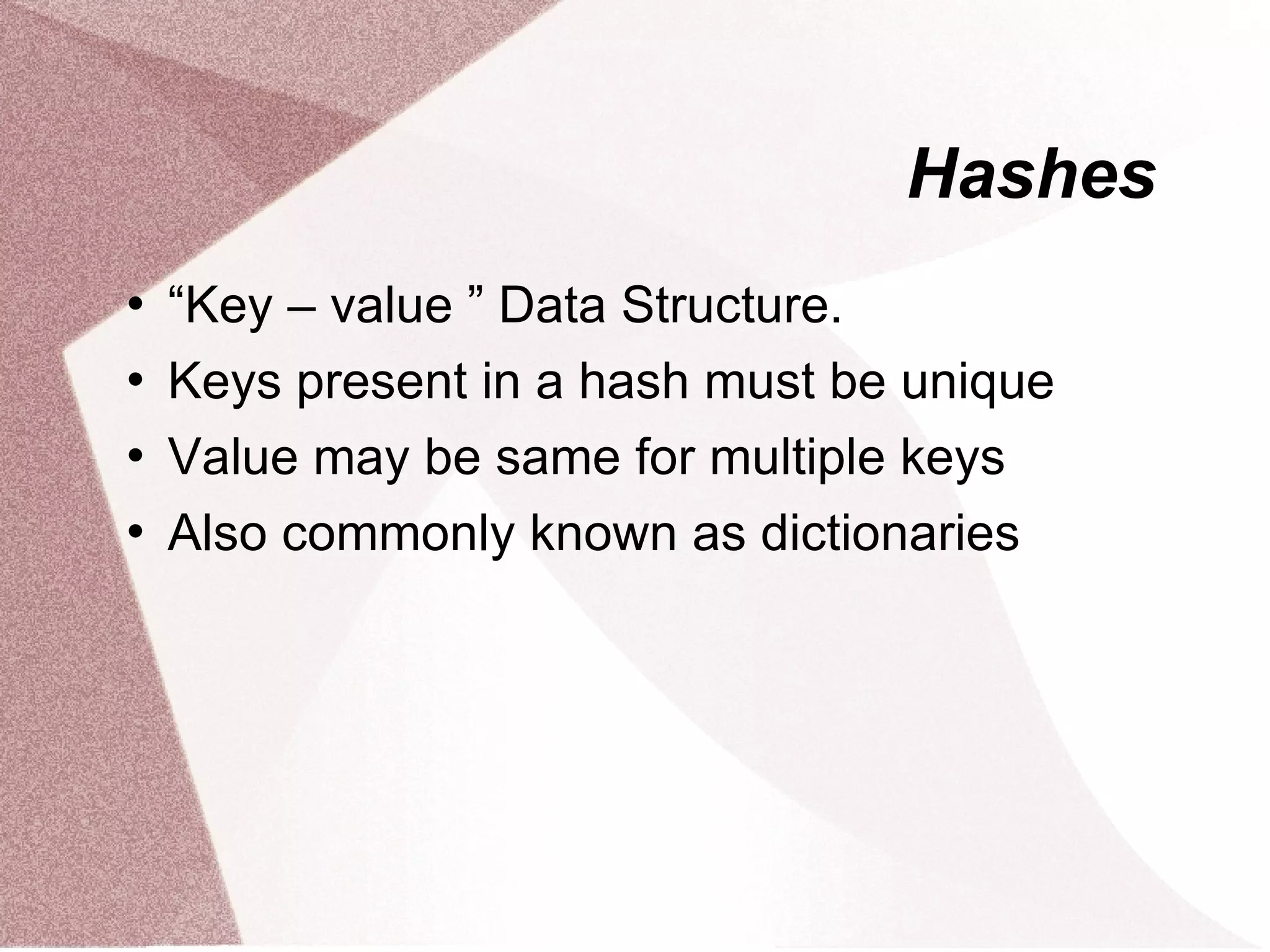 Hashes
   “Key – value ” Data Structure.
   Keys present in a hash must be unique
   Value may be same for multiple keys
   Also commonly known as dictionaries
 