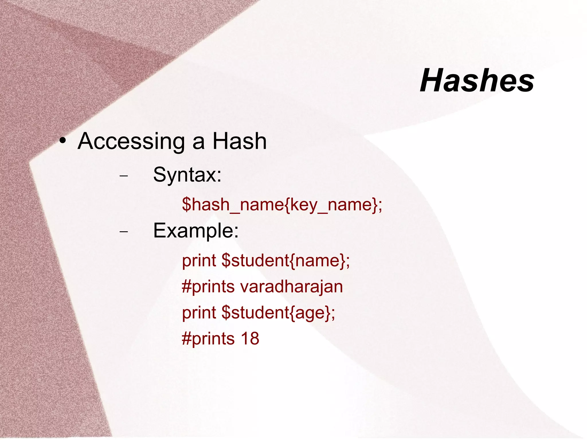 Hashes
   Accessing a Hash
       −   Syntax:
             $hash_name{key_name};
       −   Example:
             print $student{name};
             #prints varadharajan
             print $student{age};
             #prints 18
 