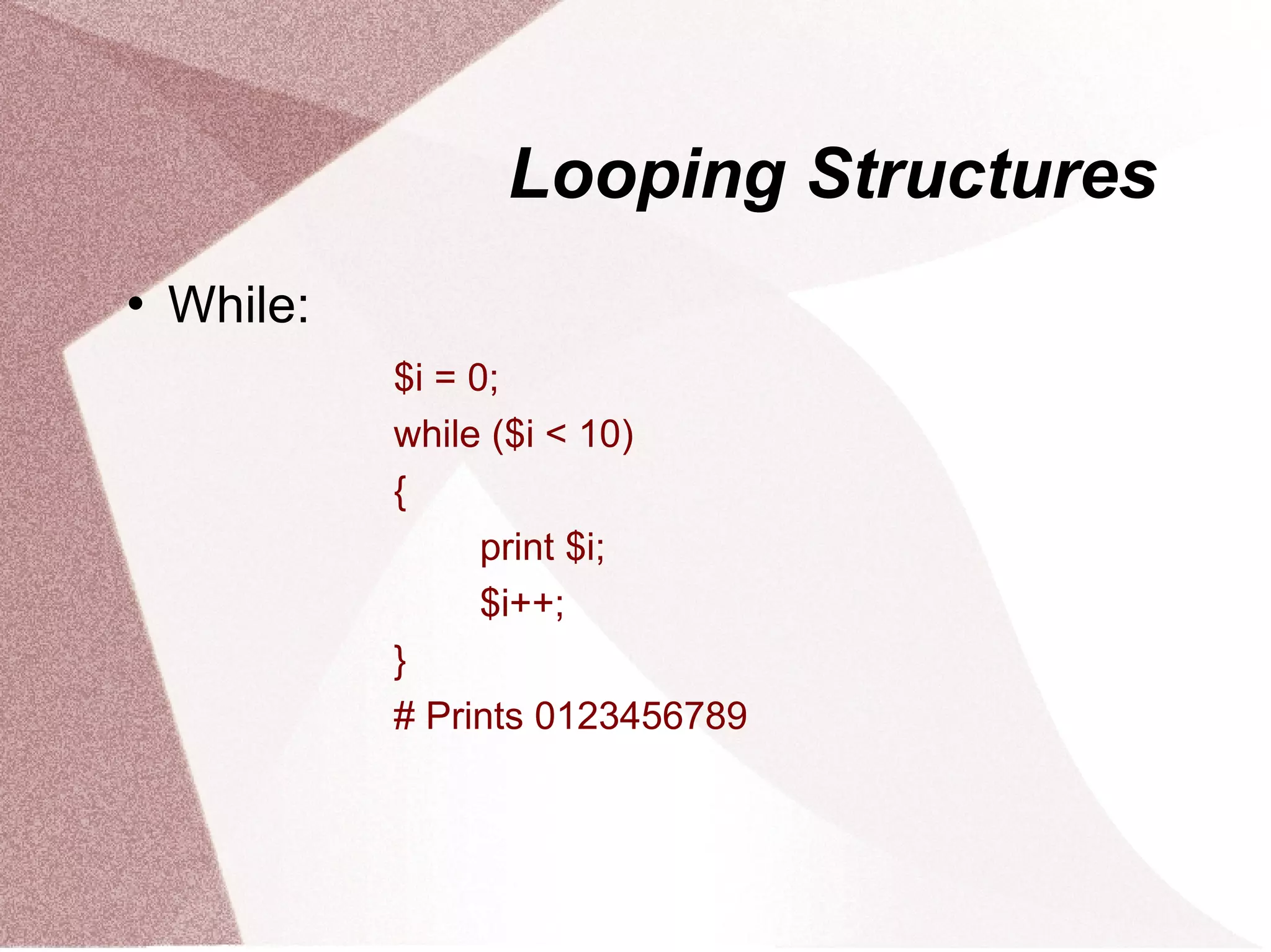 Looping Structures
   While:
             $i = 0;
             while ($i < 10)
             {
                   print $i;
                   $i++;
             }
             # Prints 0123456789
 