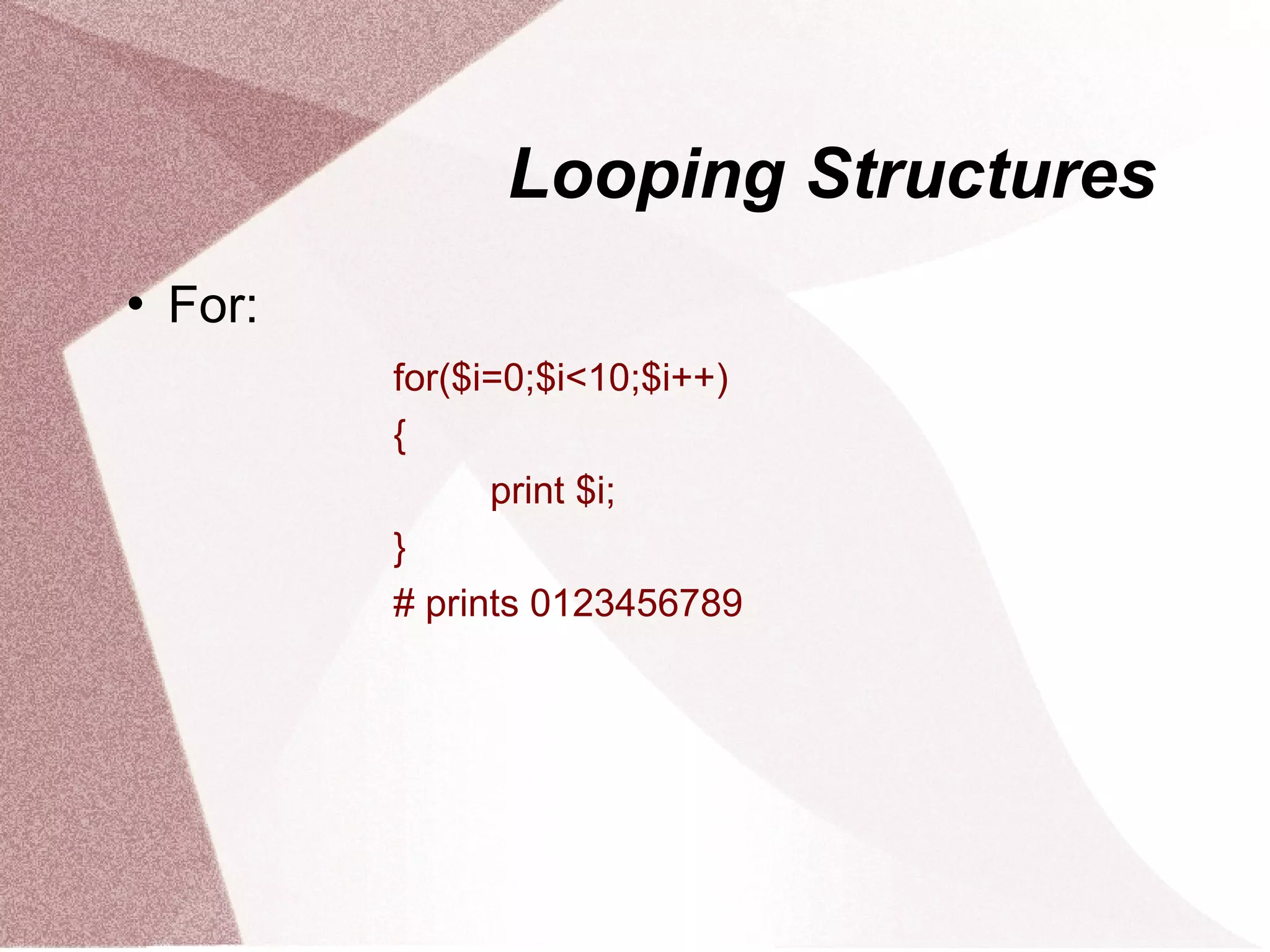 Looping Structures
   For:
           for($i=0;$i<10;$i++)
           {
                 print $i;
           }
           # prints 0123456789
 
