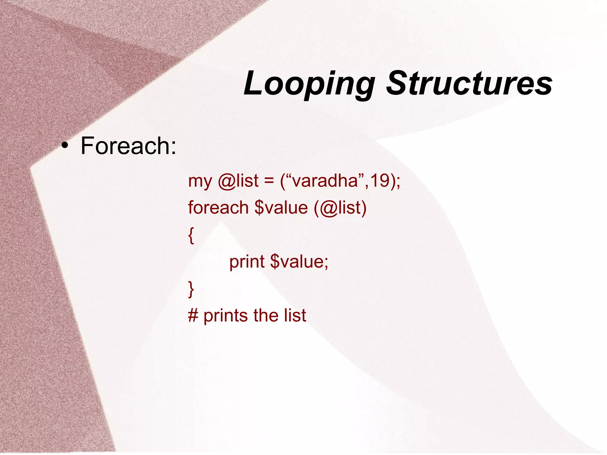 Looping Structures
   Foreach:
               my @list = (“varadha”,19);
               foreach $value (@list)
               {
                     print $value;
               }
               # prints the list
 