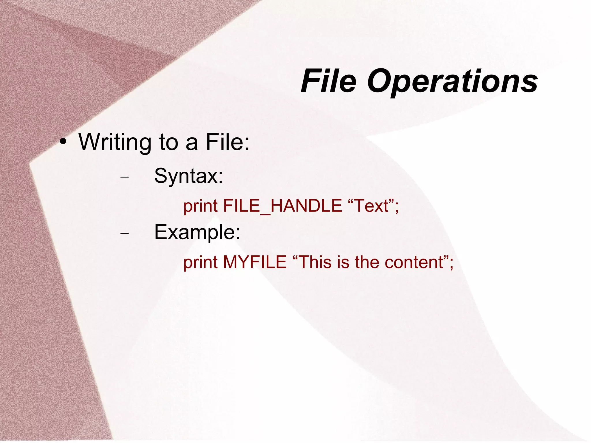 File Operations
   Writing to a File:
        −   Syntax:
              print FILE_HANDLE “Text”;
        −   Example:
              print MYFILE “This is the content”;
 