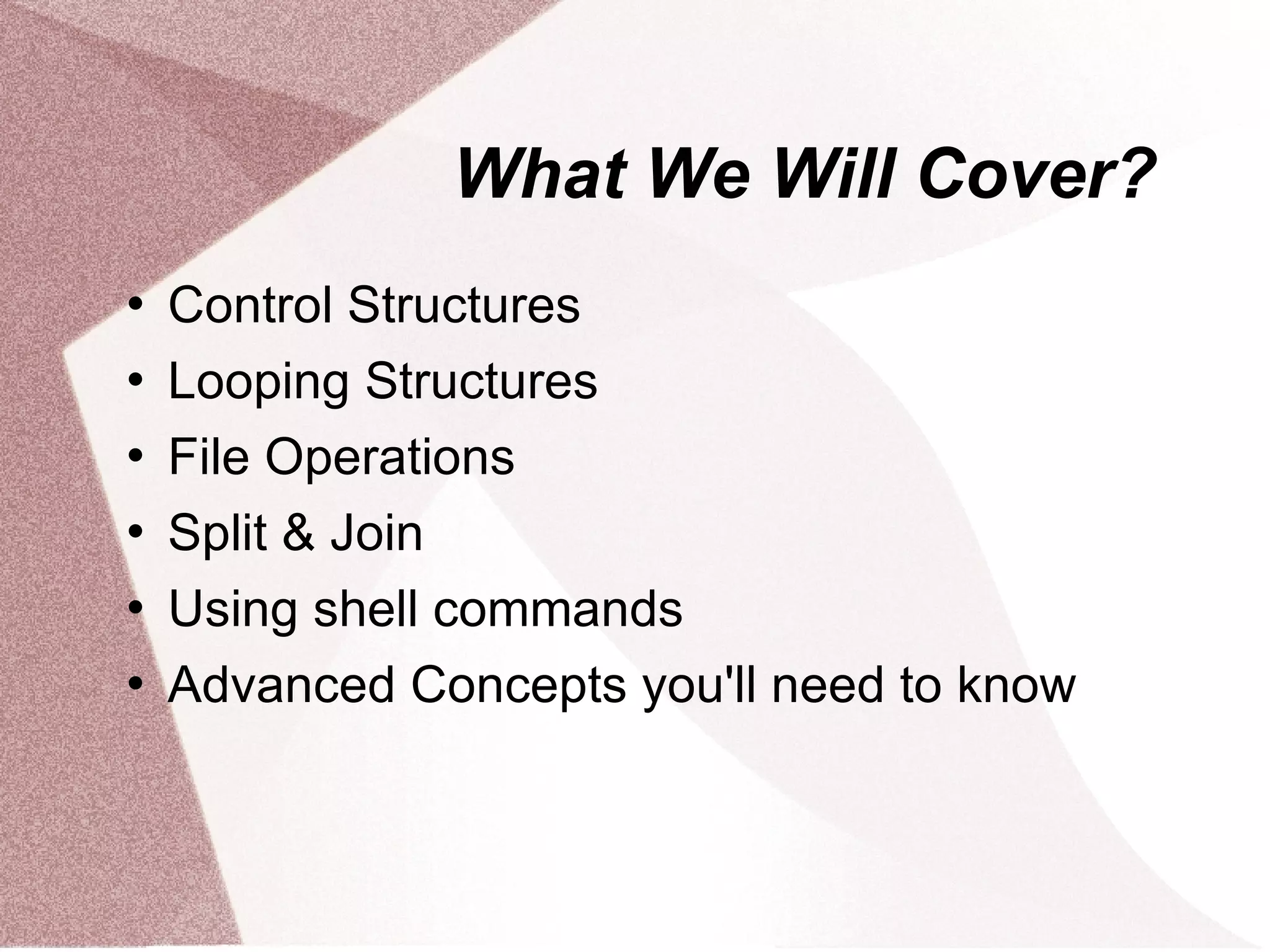 What We Will Cover?
   Control Structures
   Looping Structures
   File Operations
   Split & Join
   Using shell commands
   Advanced Concepts you'll need to know
 