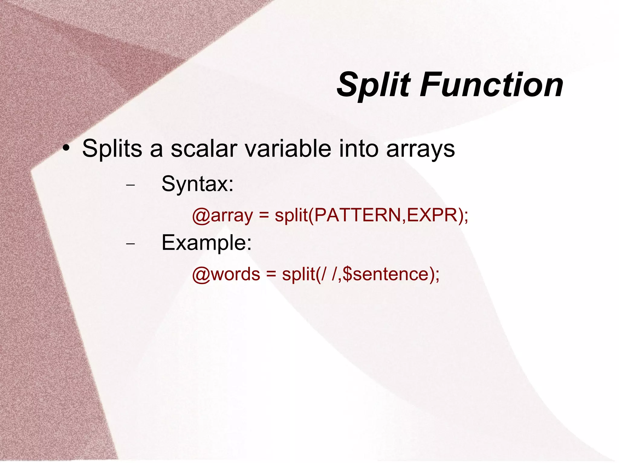 Split Function
   Splits a scalar variable into arrays
        −   Syntax:
              @array = split(PATTERN,EXPR);
        −   Example:
              @words = split(/ /,$sentence);
 
