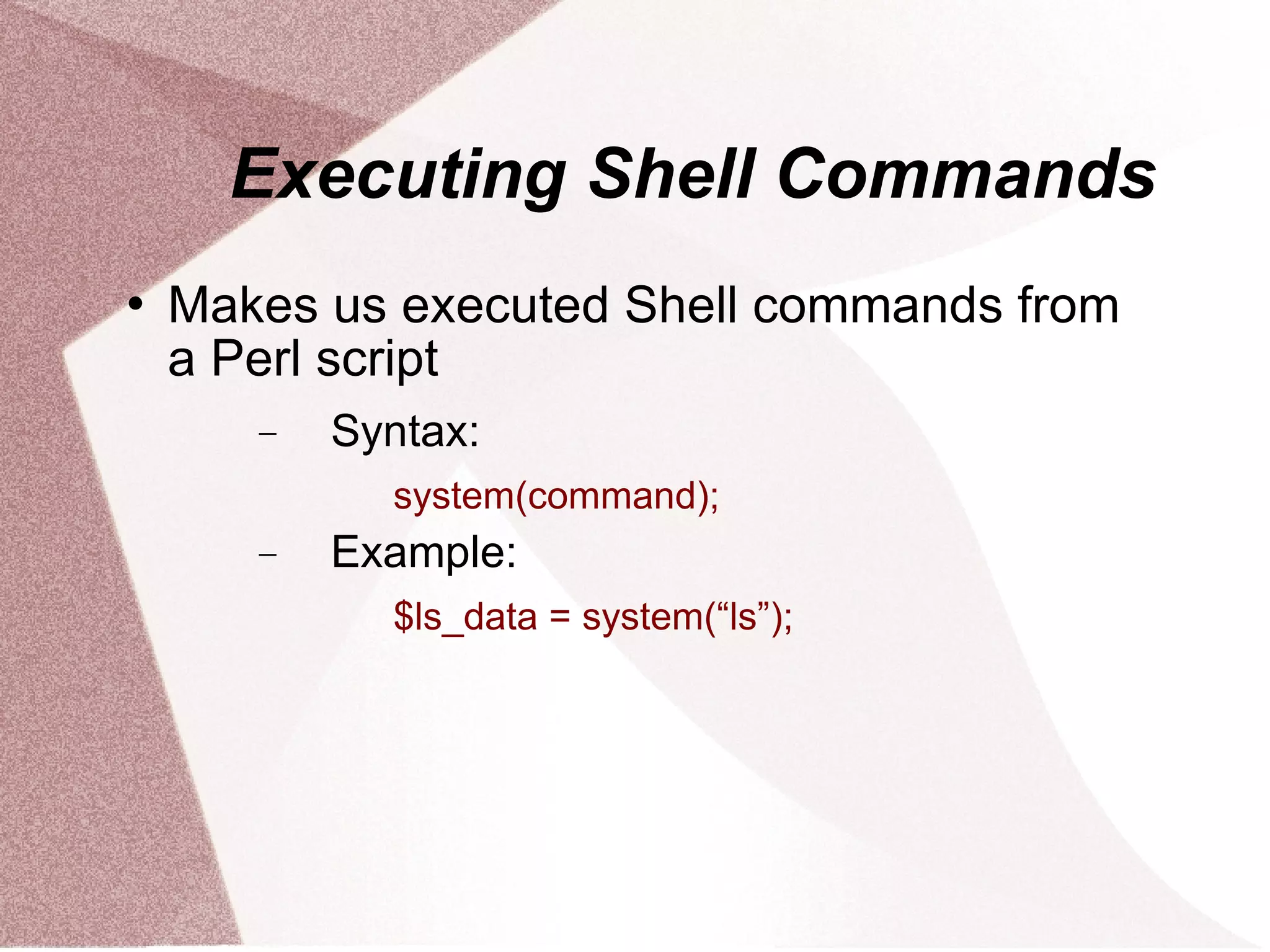 Executing Shell Commands
   Makes us executed Shell commands from
    a Perl script
       −   Syntax:
             system(command);
       −   Example:
             $ls_data = system(“ls”);
 
