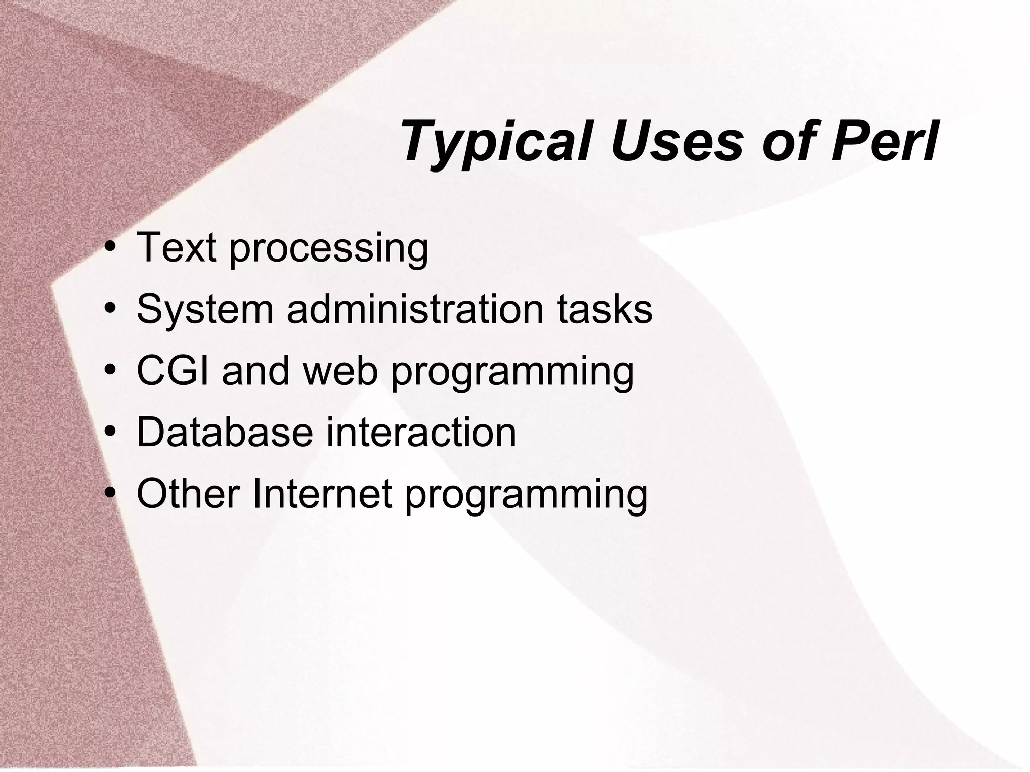 Typical Uses of Perl
   Text processing
   System administration tasks
   CGI and web programming
   Database interaction
   Other Internet programming
 