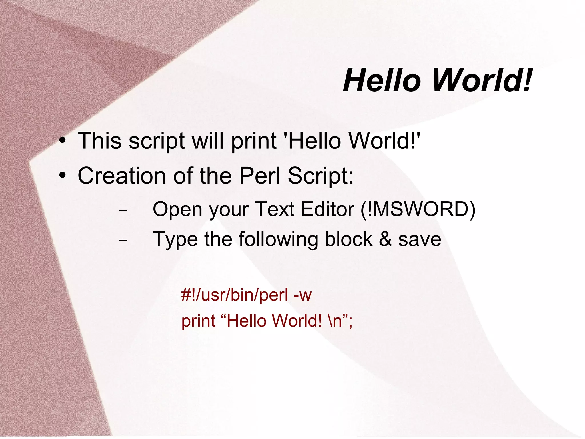 Hello World!
   This script will print 'Hello World!'
   Creation of the Perl Script:
        −   Open your Text Editor (!MSWORD)
        −   Type the following block & save

               #!/usr/bin/perl -w
               print “Hello World! n”;
 