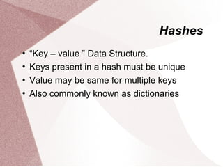 Hashes
   “Key – value ” Data Structure.
   Keys present in a hash must be unique
   Value may be same for multiple keys
   Also commonly known as dictionaries
 