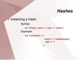 Hashes
   Initializing a Hash:
        −   Syntax:
              my %hash_name = ( key => 'value');
        −   Example:
              my %students = (
                               name => 'varadharajan',
                                age => 1
                             );
 