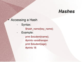 Hashes
   Accessing a Hash
       −   Syntax:
             $hash_name{key_name};
       −   Example:
             print $student{name};
             #prints varadharajan
             print $student{age};
             #prints 18
 