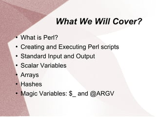 What We Will Cover?
   What is Perl?
   Creating and Executing Perl scripts
   Standard Input and Output
   Scalar Variables
   Arrays
   Hashes
   Magic Variables: $_ and @ARGV
 