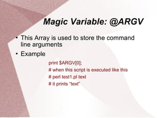 Magic Variable: @ARGV
   This Array is used to store the command
    line arguments
   Example
             print $ARGV[0];
             # when this script is executed like this
             # perl test1.pl text
             # it prints “text”
 