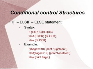 Conditional control Structures
   IF – ELSIF – ELSE statement:
       −   Syntax:
             if (EXPR) {BLOCK}
             elsif (EXPR) {BLOCK}
             else {BLOCK}
       −   Example:
             if($age==18) {print “Eighteen”;}
             elsif($age==19) {print “Nineteen”}
             else {print $age;}
 