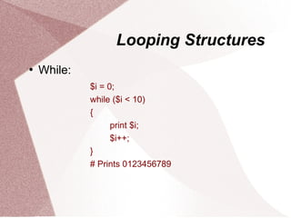 Looping Structures
   While:
             $i = 0;
             while ($i < 10)
             {
                   print $i;
                   $i++;
             }
             # Prints 0123456789
 