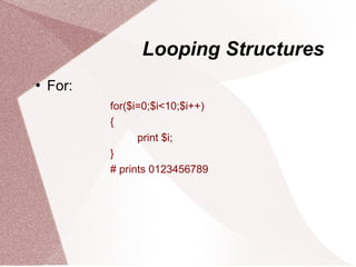 Looping Structures
   For:
           for($i=0;$i<10;$i++)
           {
                 print $i;
           }
           # prints 0123456789
 
