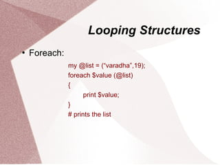 Looping Structures
   Foreach:
               my @list = (“varadha”,19);
               foreach $value (@list)
               {
                     print $value;
               }
               # prints the list
 
