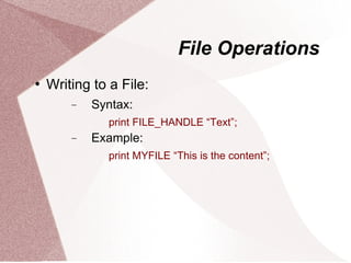 File Operations
   Writing to a File:
        −   Syntax:
              print FILE_HANDLE “Text”;
        −   Example:
              print MYFILE “This is the content”;
 