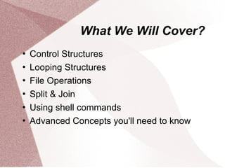What We Will Cover?
   Control Structures
   Looping Structures
   File Operations
   Split & Join
   Using shell commands
   Advanced Concepts you'll need to know
 