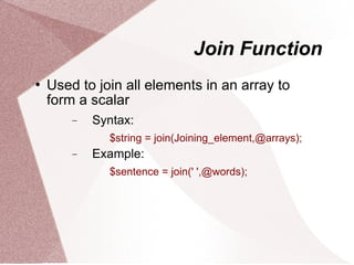 Join Function
   Used to join all elements in an array to
    form a scalar
        −   Syntax:
              $string = join(Joining_element,@arrays);
        −   Example:
              $sentence = join(' ',@words);
 