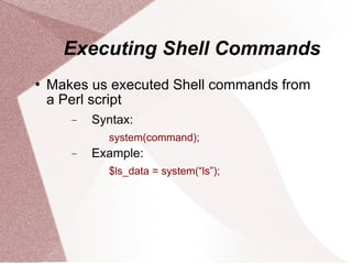 Executing Shell Commands
   Makes us executed Shell commands from
    a Perl script
       −   Syntax:
             system(command);
       −   Example:
             $ls_data = system(“ls”);
 