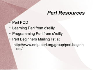 Perl Resources
   Perl POD
   Learning Perl from o'reilly
   Programming Perl from o'reilly
   Perl Beginners Mailing list at
     http://www.nntp.perl.org/group/perl.beginn
       ers/
 