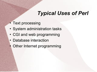 Typical Uses of Perl
   Text processing
   System administration tasks
   CGI and web programming
   Database interaction
   Other Internet programming
 