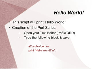 Hello World!
   This script will print 'Hello World!'
   Creation of the Perl Script:
        −   Open your Text Editor (!MSWORD)
        −   Type the following block & save

               #!/usr/bin/perl -w
               print “Hello World! n”;
 