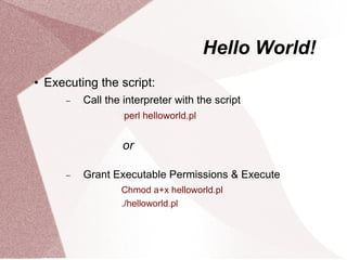 Hello World!
   Executing the script:
        −   Call the interpreter with the script
                     perl helloworld.pl


                     or

        −   Grant Executable Permissions & Execute
                    Chmod a+x helloworld.pl
                    ./helloworld.pl
 