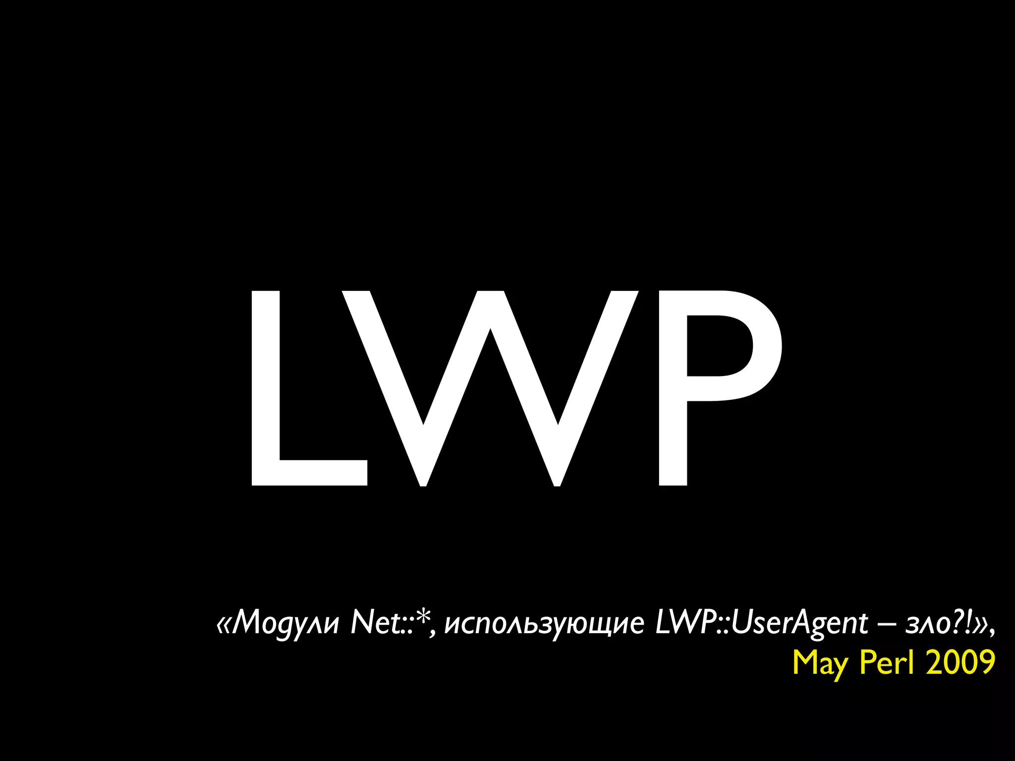 LWP
«Модули Net::*, использующие LWP::UserAgent – зло?!»,
                                      May Perl 2009
 