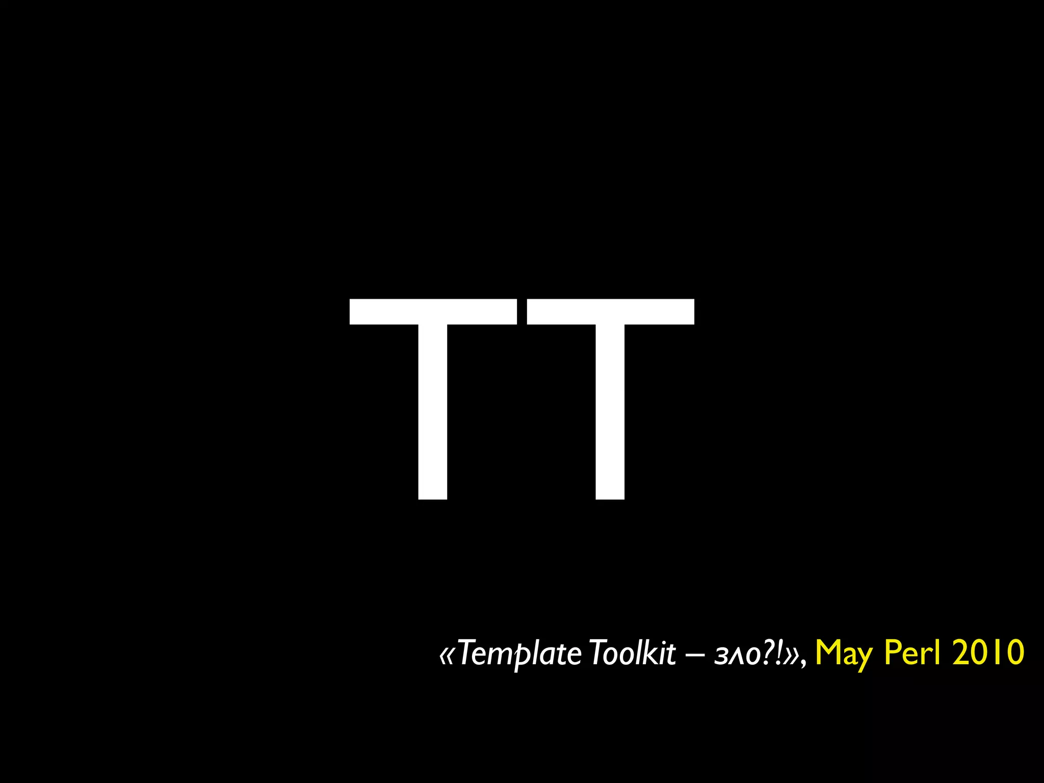 TT
«Template Toolkit – зло?!», May Perl 2010
 
