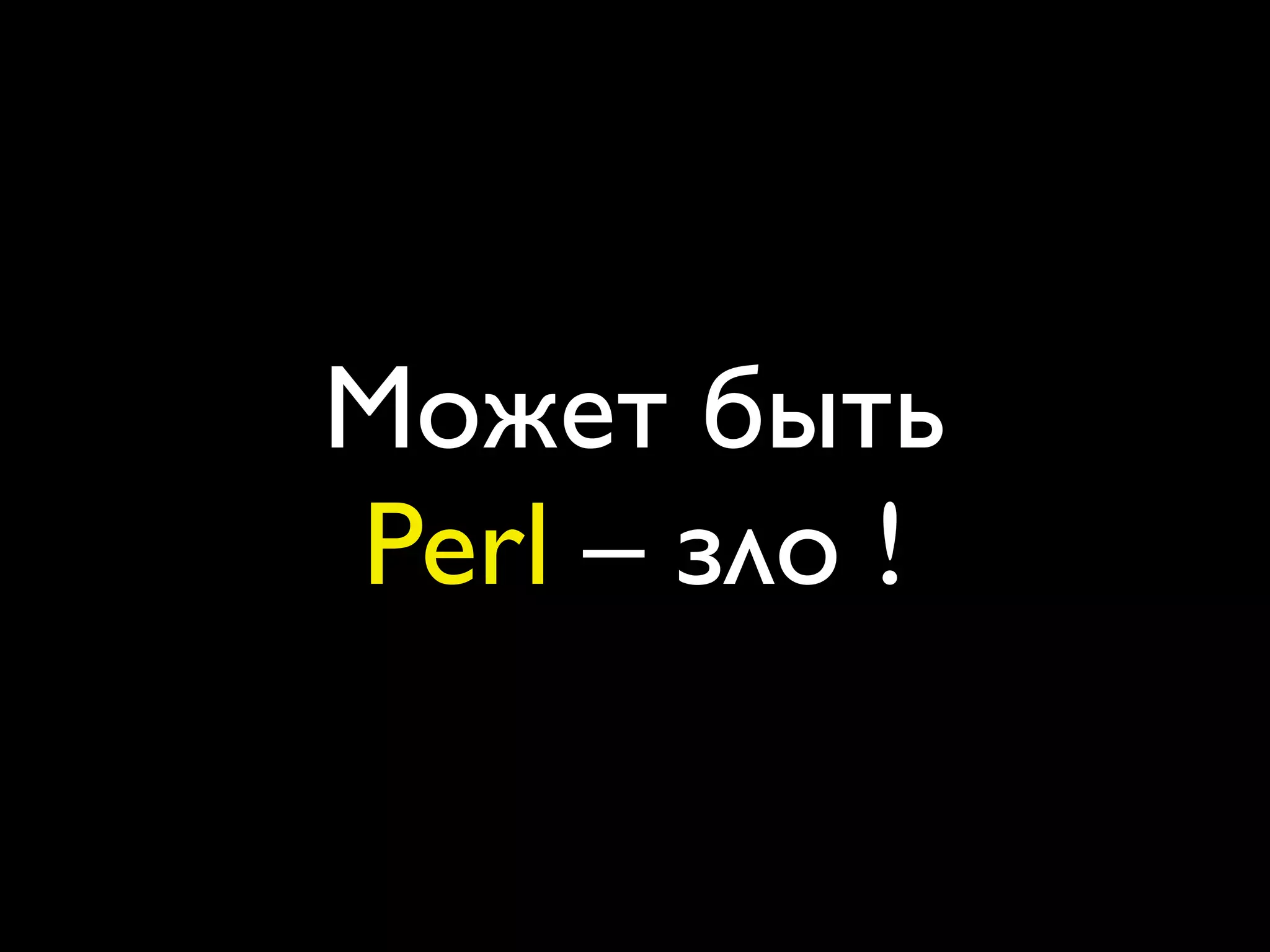 Может быть
Perl – зло !
 