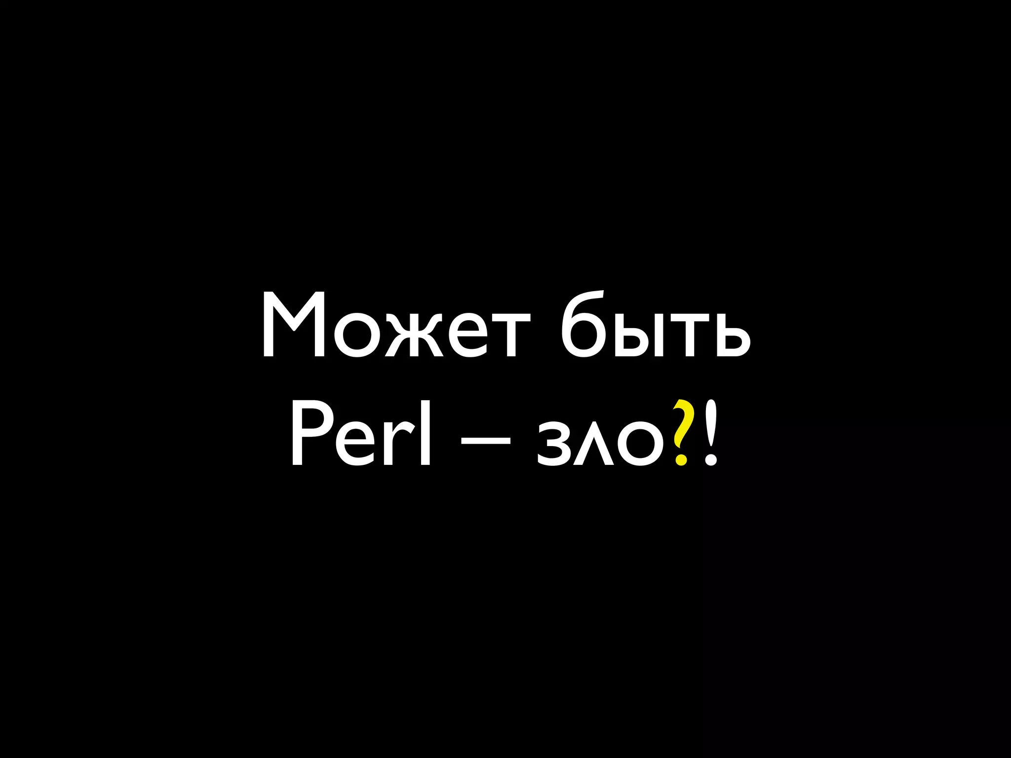 Может быть
Perl – зло?!
 
