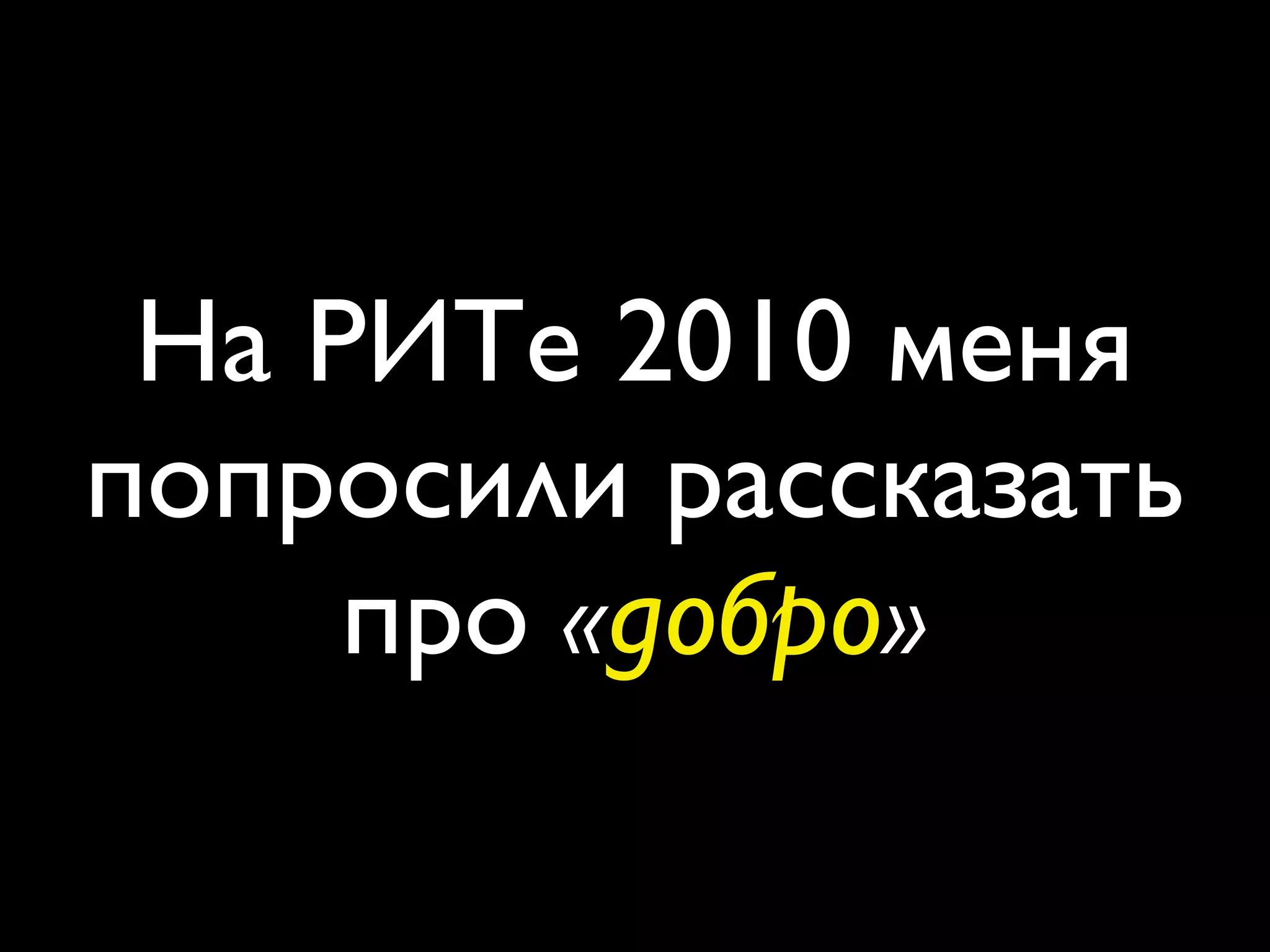 На РИТе 2010 меня
попросили рассказать
     про «добро»
 