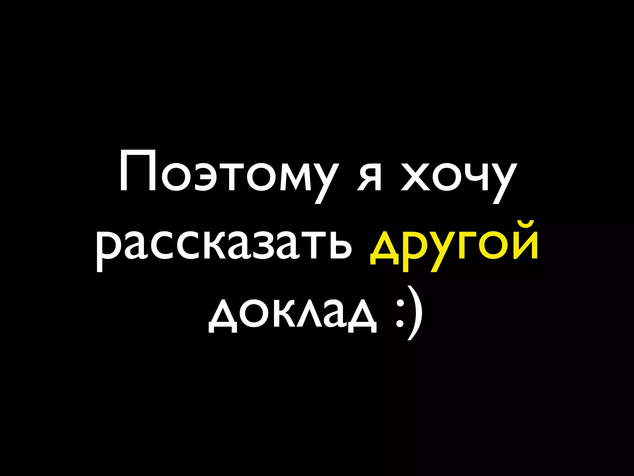 Поэтому я хочу
рассказать другой
    доклад :)
 
