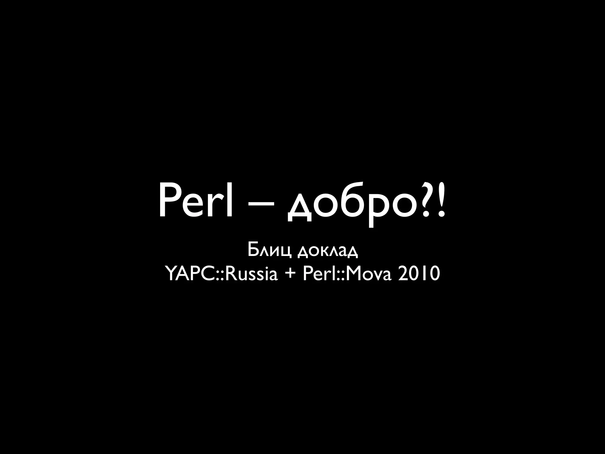 Perl – добро?!
        Блиц доклад
YAPC::Russia + Perl::Mova 2010
 