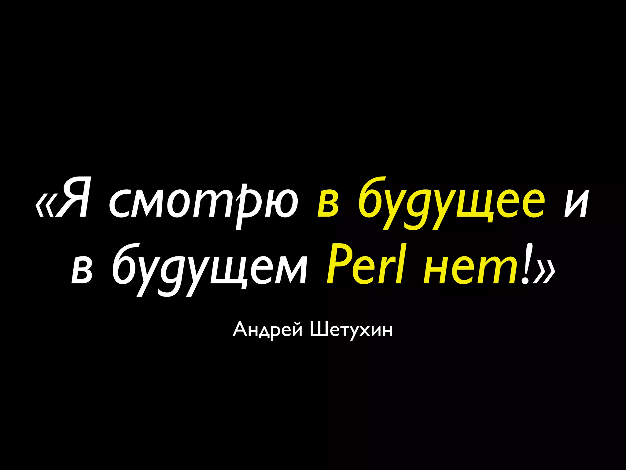 «Я смотрю в будущее и
 в будущем Perl нет!»
       Андрей Шетухин
 