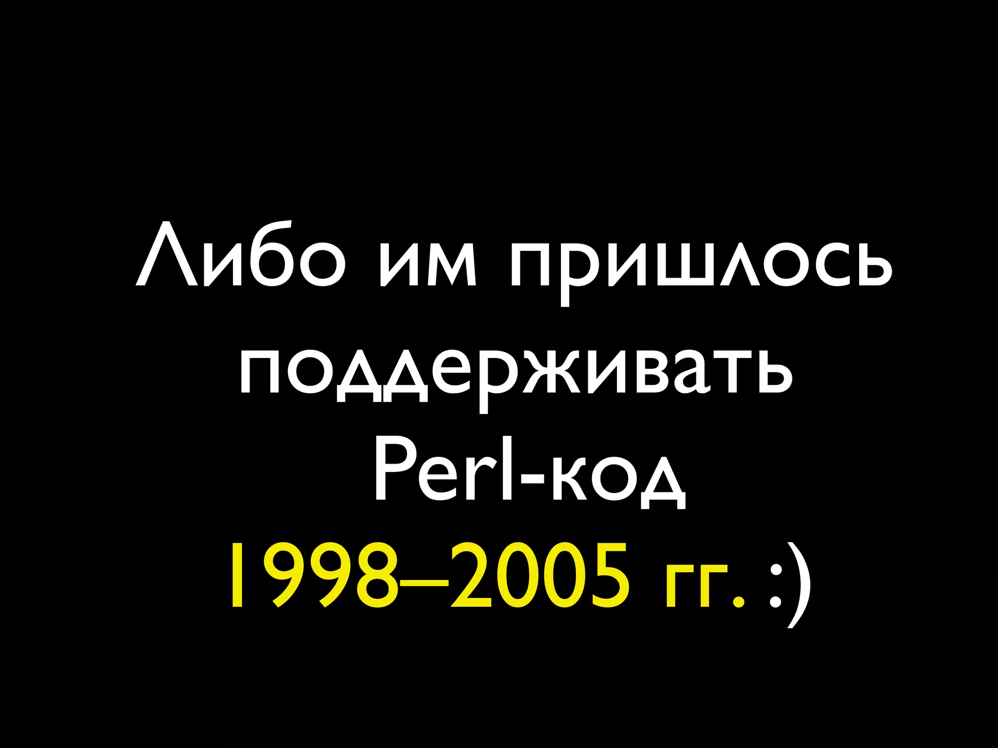 Либо им пришлось
  поддерживать
     Perl-код
 1998–2005 гг. :)
 