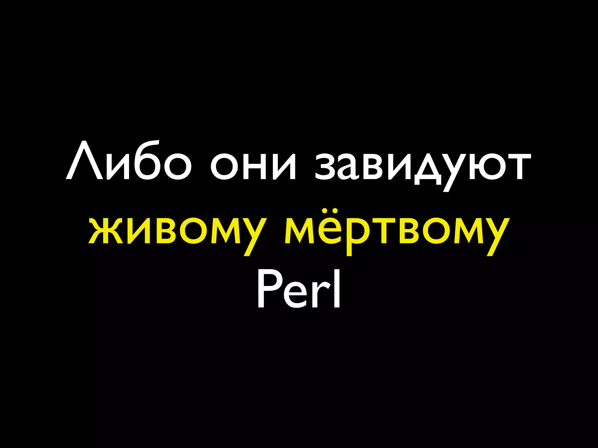 Либо они завидуют
 живому мёртвому
      Perl
 