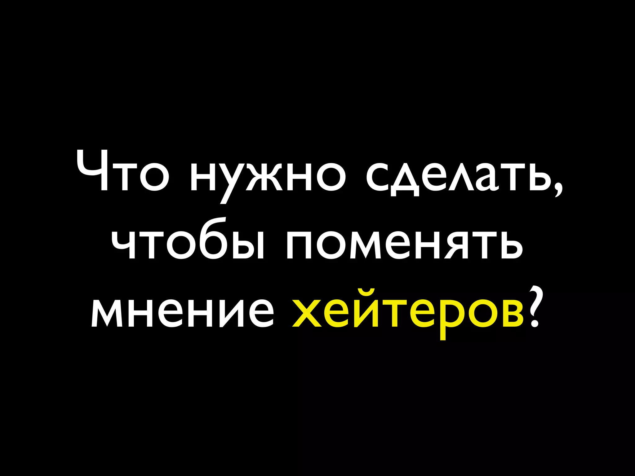 Что нужно сделать,
 чтобы поменять
мнение хейтеров?
 
