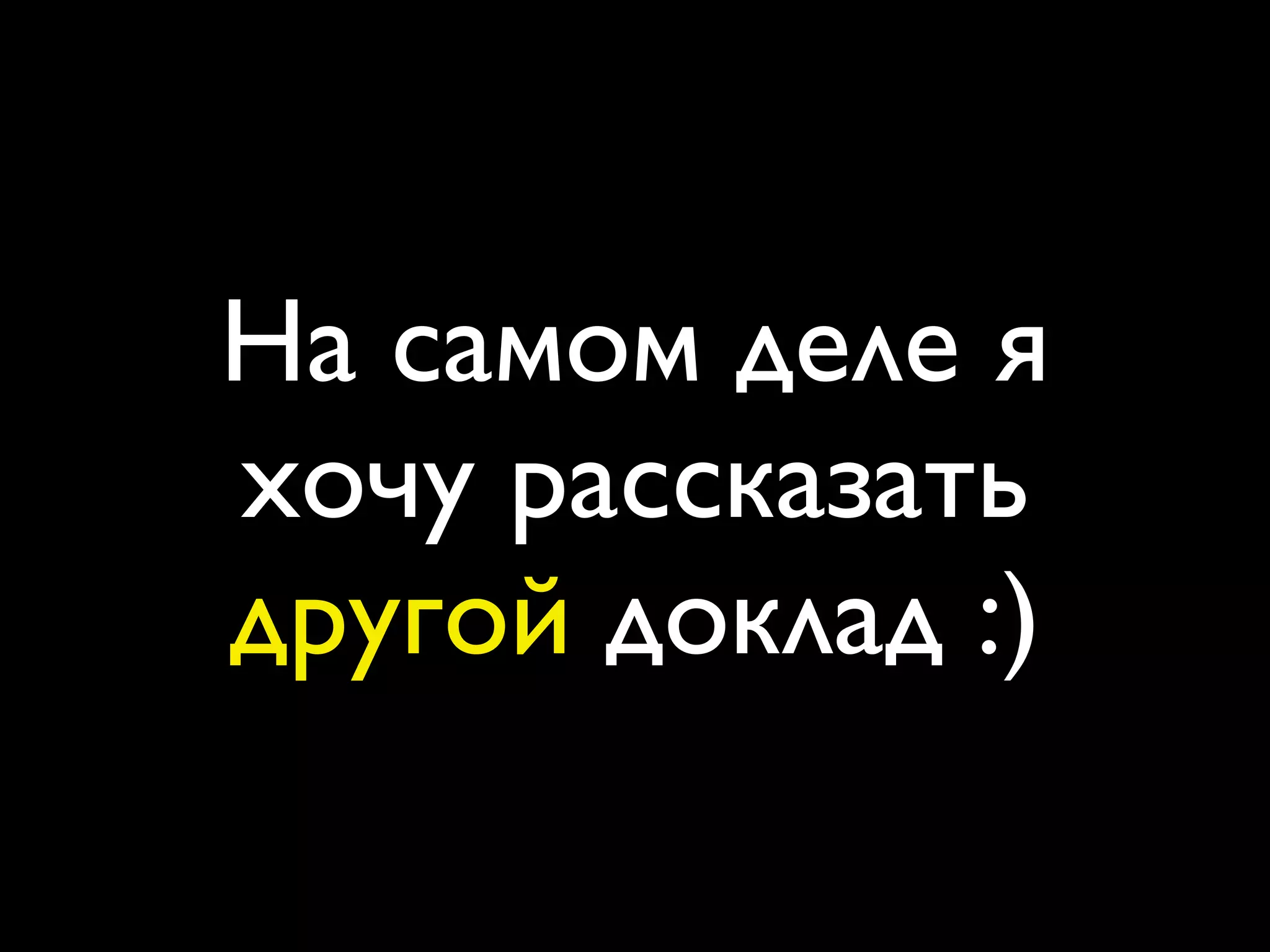 На самом деле я
хочу рассказать
другой доклад :)
 