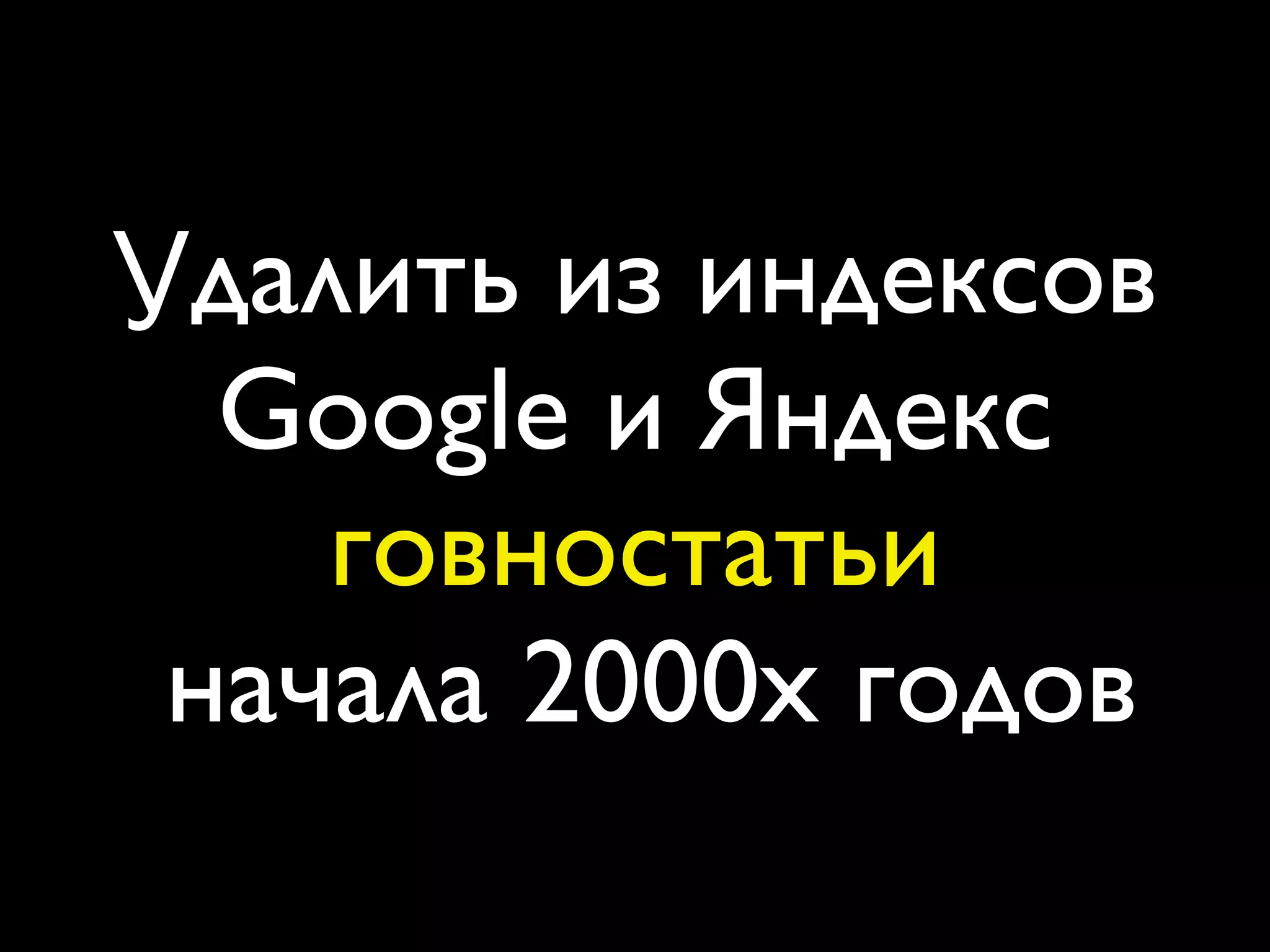 Удалить из индексов
  Google и Яндекс
    говностатьи
 начала 2000х годов
 