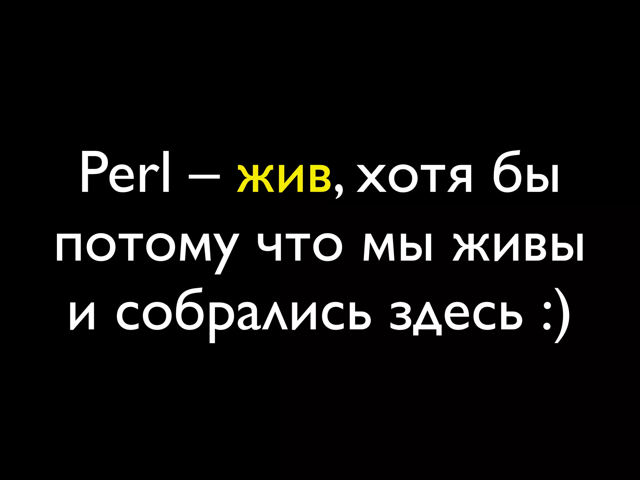 Perl – жив, хотя бы
потому что мы живы
и собрались здесь :)
 