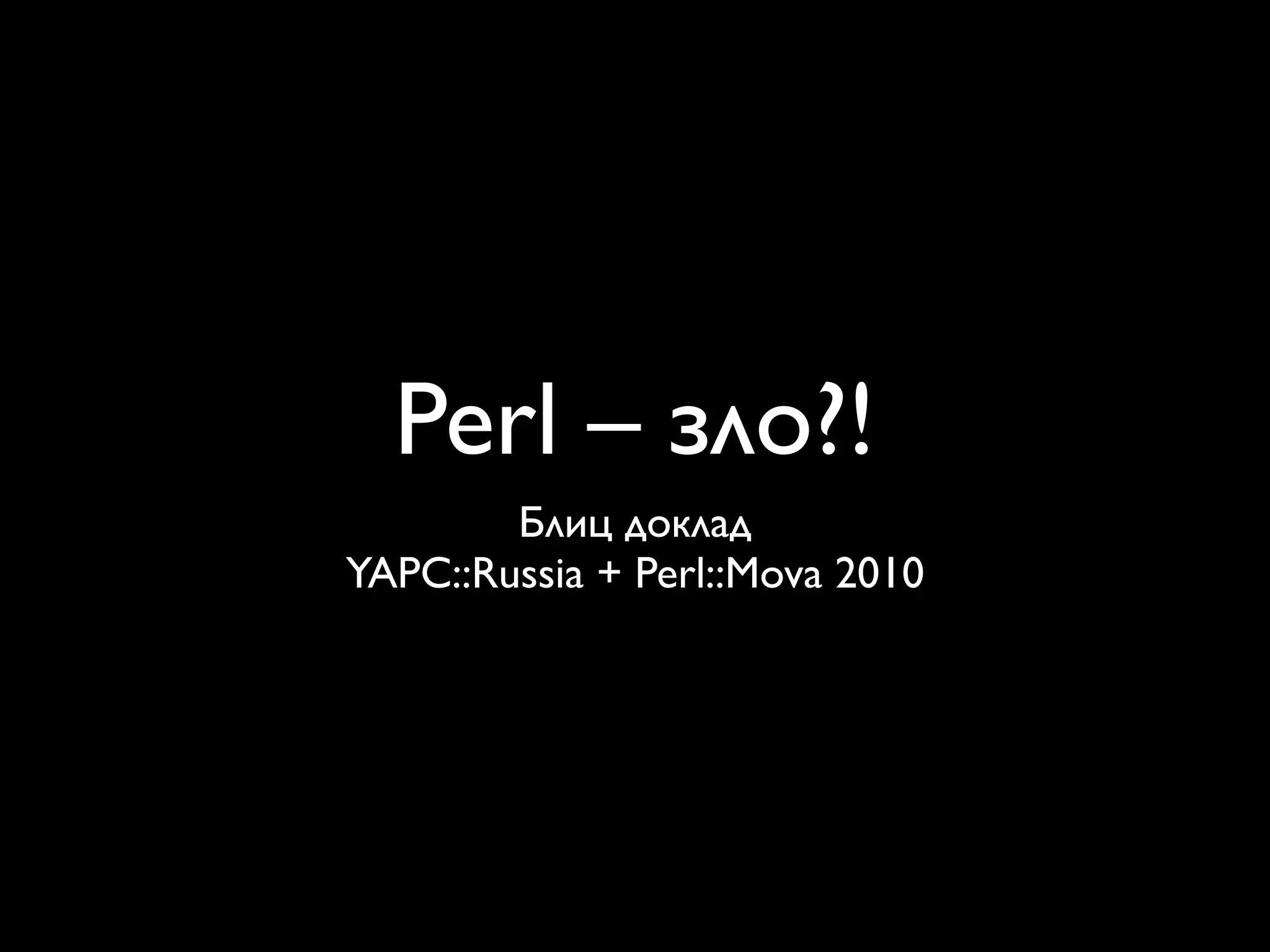 Perl – зло?!
        Блиц доклад
YAPC::Russia + Perl::Mova 2010
 