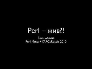 Perl – жив?!
        Блиц доклад
Perl Mova + YAPC::Russia 2010
 